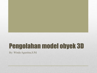 Pengolahan model obyek 3D
By: Winda Agustina,S.Pd
 