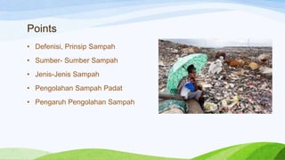 Points
• Defenisi, Prinsip Sampah

• Sumber- Sumber Sampah
• Jenis-Jenis Sampah
• Pengolahan Sampah Padat
• Pengaruh Pengolahan Sampah

 