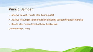 Prinsip Sampah
• Adanya sesuatu benda atau benda padat

• Adanya hubungan langsung/tidak langsung dengan kegiatan manusia
• Benda atau bahan tersebut tidak dipakai lagi
(Notoatmodjo, 2011)

 