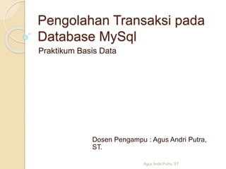 Pengolahan Transaksi pada
Database MySql
Praktikum Basis Data
Agus Andri Putra, ST.
Dosen Pengampu : Agus Andri Putra,
ST.
 