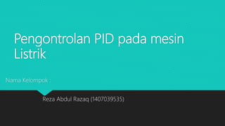 Pengontrolan PID pada mesin
Listrik
Nama Kelompok :
Reza Abdul Razaq (1407039535)
 