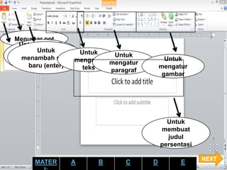 Menu bar ppt
Untuk menyalin
teks/gambar
yang telah copy
(ctrl+v)
Untuk
menambah slide
baru (enter)
Untuk
mengatur
teks
Untuk
mengatur
paragraf
Untuk
mengatur
gambar
Untuk
membuat
judul
persentasi
NEXT
MATER A B C D E
 