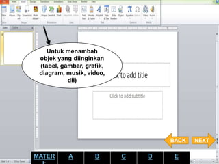 Untuk menambah
objek yang diinginkan
(tabel, gambar, grafik,
diagram, musik, video,
dll)
NEXTBACK
MATER A B C D E
 