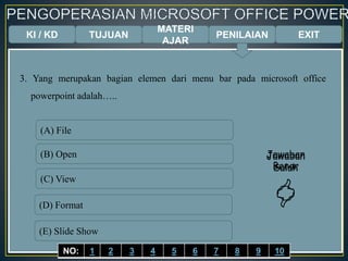 KI / KD TUJUAN
MATERI
AJAR
3. Yang merupakan bagian elemen dari menu bar pada microsoft office
powerpoint adalah…..
(A) File
(B) Open
(C) View
(D) Format
(E) Slide Show
Jawaban
Benar

Jawaban
Salah

EXITPENILAIAN
NO: 1 2 3 4 5 6 7 8 9 10
 