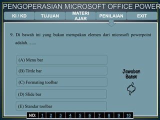 KI / KD TUJUAN
MATERI
AJAR
9. Di bawah ini yang bukan merupakan elemen dari microsoft powerpoint
adalah…....
(A) Menu bar
(B) Tittle bar
(C) Formating toolbar
(D) Slide bar
(E) Standar toolbar
Jawaban
Benar

Jawaban
Salah

EXITPENILAIAN
NO: 1 2 3 4 5 6 7 8 9 10
 