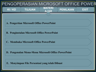 KI / KD TUJUAN
MATERI
AJAR
B. Penginstalan Microsoft Office PowerPoint
C. Membuka Microsoft Office PowerPoint
D. Pengenalan Menu-Menu Microsoft Office PowerPoint
E. Menyimpan File Persentasi yang telah Dibuat
A. Pengertian Microsoft Office PowerPoint
PENILAIAN EXIT
 
