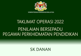 TAKLIMAT OPERASI 2022
PENILAIAN BERSEPADU
PEGAWAI PERKHIDMATAN PENDIDIKAN
SK DANAN
KEMENTERIAN PENDIDIKAN MALAYSIA
 