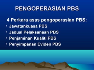 PENGOPERASIAN PBSPENGOPERASIAN PBS
4 Perkara asas pengoperasian PBS:
• Jawatankuasa PBS
• Jadual Pelaksanaan PBS
• Penjaminan Kualiti PBS
• Penyimpanan Eviden PBS
 
