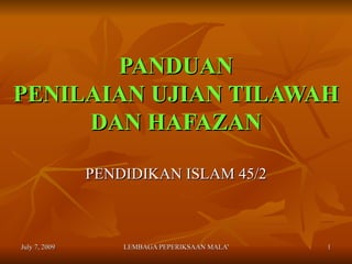 PANDUAN
PENILAIAN UJIAN TILAWAH
     DAN HAFAZAN

               PENDIDIKAN ISLAM 45/2



July 7, 2009       LEMBAGA PEPERIKSAAN MALAYSIA   1
 