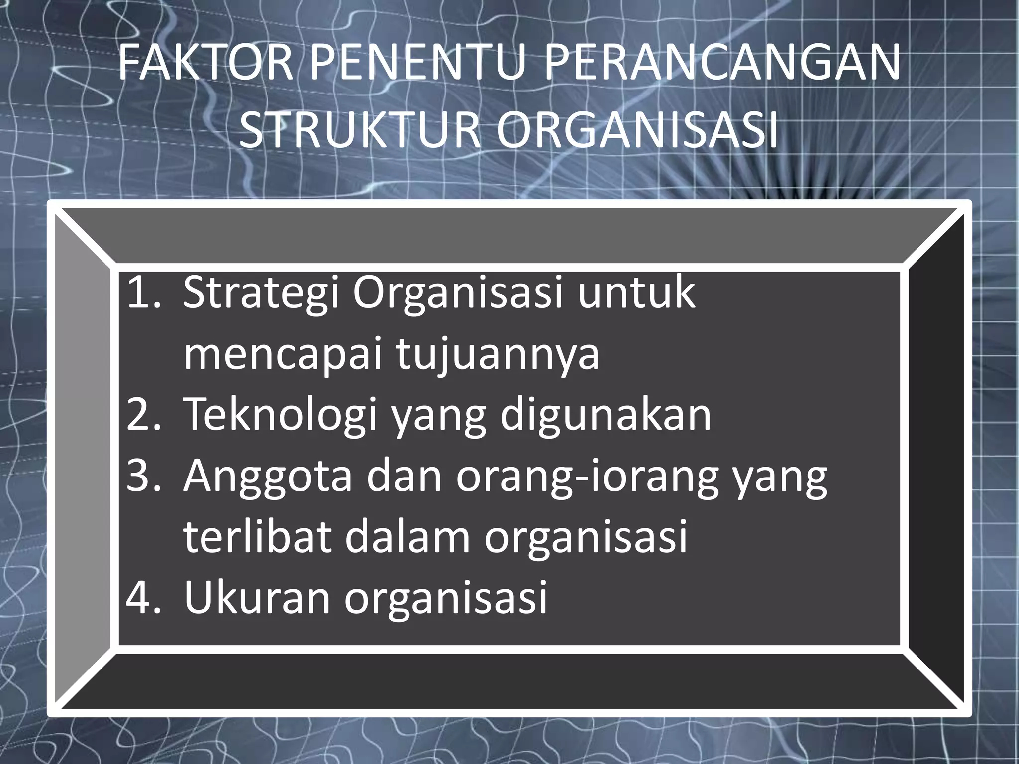 FAKTOR PENENTU PERANCANGAN
    STRUKTUR ORGANISASI

1. Strategi Organisasi untuk
   mencapai tujuannya
2. Teknologi yang digunakan
3. Anggota dan orang-iorang yang
   terlibat dalam organisasi
4. Ukuran organisasi
 