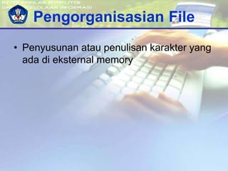 Pengorganisasian File
• Penyusunan atau penulisan karakter yang
ada di eksternal memory
 