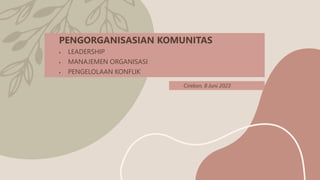 PENGORGANISASIAN KOMUNITAS
 LEADERSHIP
 MANAJEMEN ORGANISASI
 PENGELOLAAN KONFLIK
Cirebon, 8 Juni 2023
 