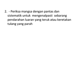 2.  - Periksa mangsa dengan pantas dan sistematik untuk  mengenalpasti  sebarang pendarahan luaran yang teruk atau keretakan tulang yang parah 