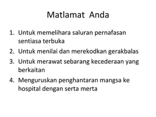 Matlamat  Anda Untuk memelihara saluran pernafasan sentiasa terbuka Untuk menilai dan merekodkan gerakbalas Untuk merawat sebarang kecederaan yang berkaitan Menguruskan penghantaran mangsa ke hospital dengan serta merta 