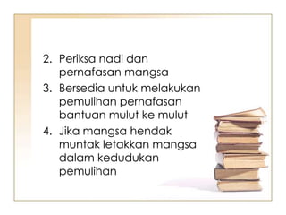2. Periksa nadi dan
   pernafasan mangsa
3. Bersedia untuk melakukan
   pemulihan pernafasan
   bantuan mulut ke mulut
4. Jika mangsa hendak
   muntak letakkan mangsa
   dalam kedudukan
   pemulihan
 