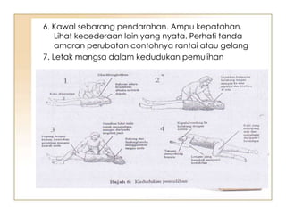 6. Kawal sebarang pendarahan. Ampu kepatahan.
    Lihat kecederaan lain yang nyata. Perhati tanda
    amaran perubatan contohnya rantai atau gelang
7. Letak mangsa dalam kedudukan pemulihan
 