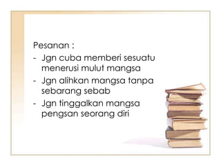 Pesanan :
- Jgn cuba memberi sesuatu
  menerusi mulut mangsa
- Jgn alihkan mangsa tanpa
  sebarang sebab
- Jgn tinggalkan mangsa
  pengsan seorang diri
 