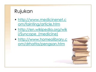 Rujukan
• http://www.medicinenet.c
  om/fainting/article.htm
• http://en.wikipedia.org/wik
  i/Syncope_(medicine)
• http://www.homeolibrary.c
  om/drhatta/pengsan.htm
 