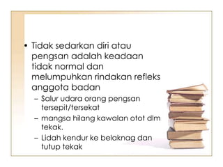 • Tidak sedarkan diri atau
  pengsan adalah keadaan
  tidak normal dan
  melumpuhkan rindakan refleks
  anggota badan
  – Salur udara orang pengsan
    tersepit/tersekat
  – mangsa hilang kawalan otot dlm
    tekak.
  – Lidah kendur ke belaknag dan
    tutup tekak
 