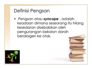 Definisi Pengsan
• Pengsan atau syncope , adalah
  keadaan dimana seseorang itu hilang
  kesedaran disebabkan oleh
  pengurangan bekalan darah
  beroksigen ke otak.
 