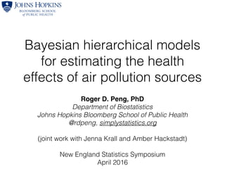 Bayesian hierarchical models
for estimating the health
effects of air pollution sources
Roger D. Peng, PhD
Department of Biostatistics
Johns Hopkins Bloomberg School of Public Health
@rdpeng, simplystatistics.org
(joint work with Jenna Krall and Amber Hackstadt)
New England Statistics Symposium
April 2016
 