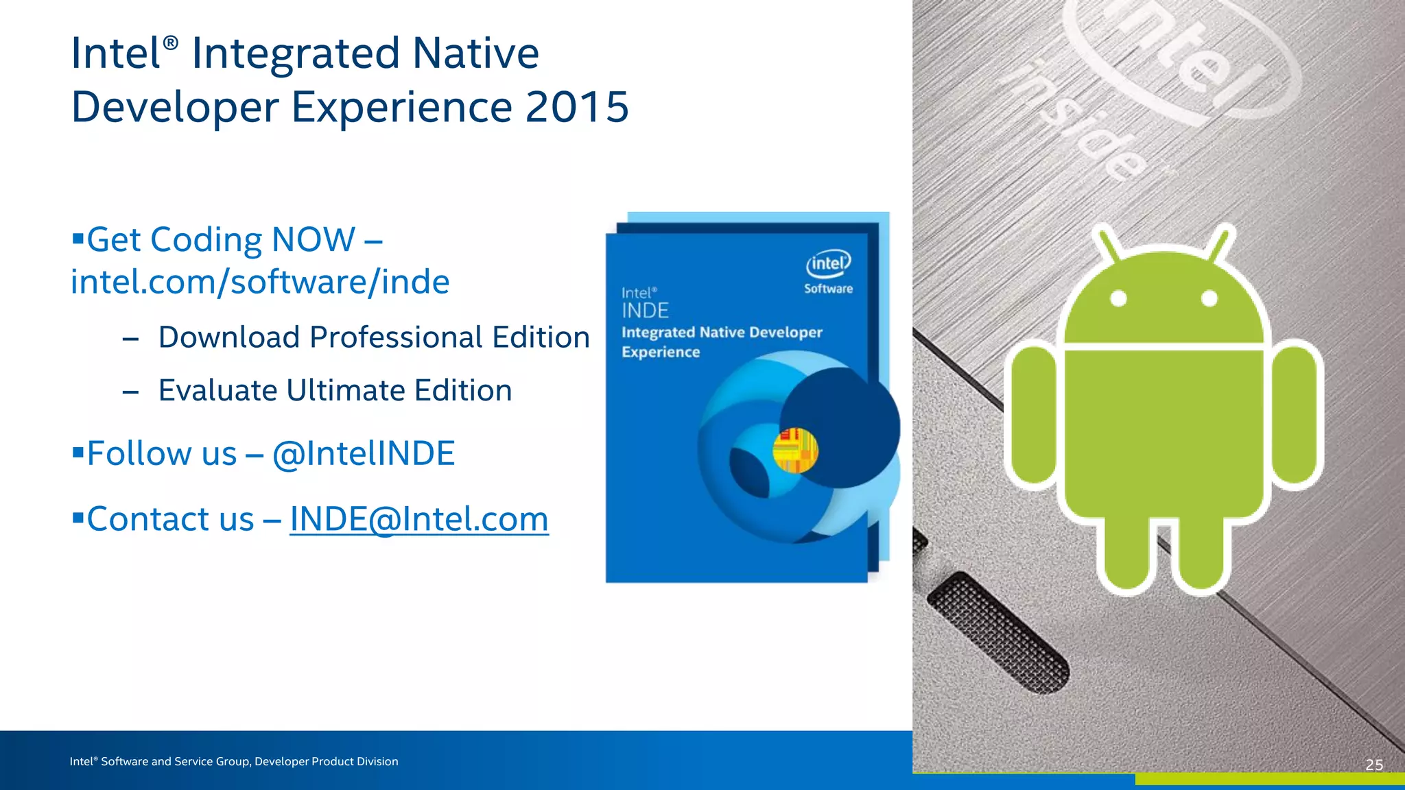 Intel® Software and Service Group, Developer Product Division
Intel® Integrated Native
Developer Experience 2015
Get Coding NOW –
intel.com/software/inde
– Download Professional Edition
– Evaluate Ultimate Edition
Follow us – @IntelINDE
Contact us – INDE@Intel.com
2525
 