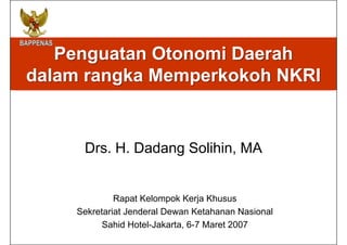 Penguatan Otonomi Daerah
dalam rangka Memperkokoh NKRI
Drs. H. Dadang Solihin, MA
Rapat Kelompok Kerja Khusus
Sekretariat Jenderal Dewan Ketahanan Nasional
Sahid Hotel-Jakarta, 6-7 Maret 2007
 