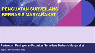 PENGUATAN SURVEILANS
BERBASIS MASYARAKAT
Pertemuan Peningkatan Kapasitas Surveilans Berbasis Masyarakat
Bogor, 23 September 2022
 