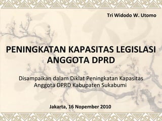 PENINGKATAN KAPASITAS LEGISLASI
ANGGOTA DPRD
Disampaikan dalam Diklat Peningkatan Kapasitas
Anggota DPRD Kabupaten Sukabumi
Jakarta, 16 Nopember 2010
Tri Widodo W. Utomo
 