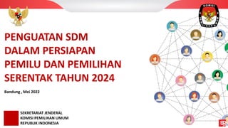 SEKRETARIAT JENDERAL
KOMISI PEMILIHAN UMUM
REPUBLIK INDONESIA
Bandung , Mei 2022
PENGUATAN SDM
DALAM PERSIAPAN
PEMILU DAN PEMILIHAN
SERENTAK TAHUN 2024
 