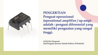 PENGERTIAN
Penguat operasional
(operational amplifier / op-amp)
adalah : penguat diferensial yang
memiliki penguatan yang sangat
tinggi.
(Lilik Eko Nuryanto
Staf Pengajar Jurusan Teknik Elektro, Politeknik)
 