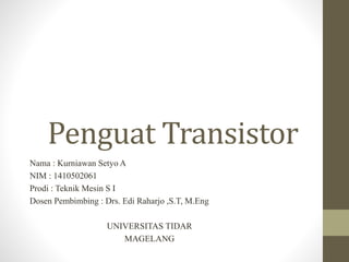 Penguat Transistor
Nama : Kurniawan Setyo A
NIM : 1410502061
Prodi : Teknik Mesin S I
Dosen Pembimbing : Drs. Edi Raharjo ,S.T, M.Eng
UNIVERSITAS TIDAR
MAGELANG
 