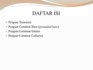 DAFTAR ISI
 Penguat Transistor
 Penguat Common Base (grounded-base)
 Penguat Common Emitor
 Penguat Common Collector
 