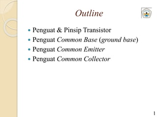 Outline
 Penguat & Pinsip Transistor
 Penguat Common Base (ground base)
 Penguat Common Emitter
 Penguat Common Collector
1
 