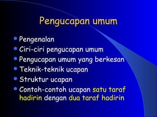 Pengucapan umum
Pengucapan umum
Pengenalan
Ciri-ciri pengucapan umum
Pengucapan umum yang berkesan
Teknik-teknik ucapan
Struktur ucapan
Contoh-contoh ucapan satu taraf
hadirin dengan dua taraf hadirin
 