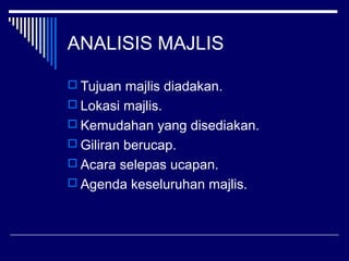 ANALISIS MAJLIS
 Tujuan majlis diadakan.
 Lokasi majlis.
 Kemudahan yang disediakan.
 Giliran berucap.
 Acara selepas ucapan.
 Agenda keseluruhan majlis.
 
