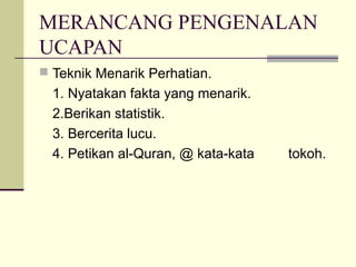 MERANCANG PENGENALAN
UCAPAN
 Teknik Menarik Perhatian.
1. Nyatakan fakta yang menarik.
2.Berikan statistik.
3. Bercerita lucu.
4. Petikan al-Quran, @ kata-kata tokoh.
 