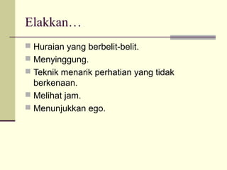 Elakkan…
 Huraian yang berbelit-belit.
 Menyinggung.
 Teknik menarik perhatian yang tidak
berkenaan.
 Melihat jam.
 Menunjukkan ego.
 