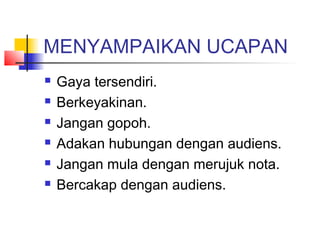 MENYAMPAIKAN UCAPAN
 Gaya tersendiri.
 Berkeyakinan.
 Jangan gopoh.
 Adakan hubungan dengan audiens.
 Jangan mula dengan merujuk nota.
 Bercakap dengan audiens.
 