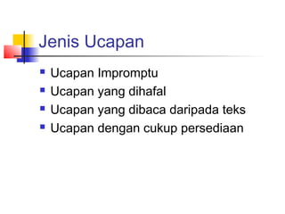 Jenis Ucapan
 Ucapan Impromptu
 Ucapan yang dihafal
 Ucapan yang dibaca daripada teks
 Ucapan dengan cukup persediaan
 