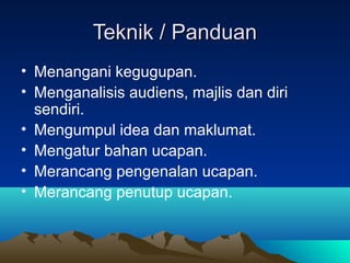 Teknik / PanduanTeknik / Panduan
• Menangani kegugupan.
• Menganalisis audiens, majlis dan diri
sendiri.
• Mengumpul idea dan maklumat.
• Mengatur bahan ucapan.
• Merancang pengenalan ucapan.
• Merancang penutup ucapan.
 