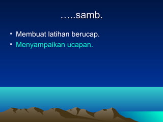 ……..samb...samb.
• Membuat latihan berucap.
• Menyampaikan ucapan.
 