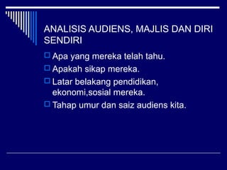 ANALISIS AUDIENS, MAJLIS DAN DIRI
SENDIRI
 Apa yang mereka telah tahu.
 Apakah sikap mereka.
 Latar belakang pendidikan,
ekonomi,sosial mereka.
 Tahap umur dan saiz audiens kita.
 