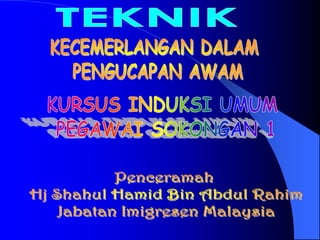 TEKNIK KECEMERLANGAN DALAM  PENGUCAPAN AWAM KURSUS INDUKSI UMUM  PEGAWAI SOKONGAN 1 Penceramah  Hj Shahul Hamid Bin Abdul Rahim Jabatan Imigresen Malaysia 