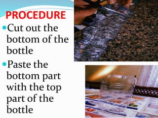 PROCEDURE
Cut out the
bottom of the
bottle
Paste the
bottom part
with the top
part of the
bottle
 