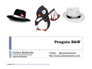 Penguin B&W
Carlos Redondo
Director de Marketing Online
Intercom Empresas

Twitter: @carlosredondo
http://www.carlosredondo.com

Imagen por http://localm2.com/link-building-removing-bad-links/

 