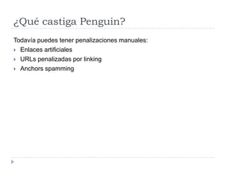 ¿Qué castiga Penguin?
Todavía puedes tener penalizaciones manuales:
 Enlaces artificiales
 URLs penalizadas por linking
 Anchors spamming

 