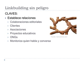 Linkbuilding sin peligro
CLAVES:
 Establece relaciones








Colaboraciones editoriales
Clientes
Asociaciones
Proyectos educativos
Fuente: marcocimino.com
ONGs
Monitoriza quien habla y conversa

 
