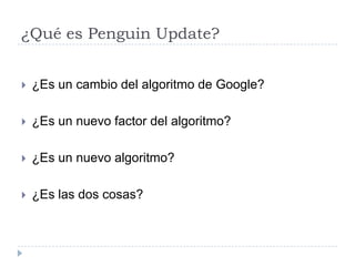 ¿Qué es Penguin Update?


¿Es un cambio del algoritmo de Google?



¿Es un nuevo factor del algoritmo?



¿Es un nuevo algoritmo?



¿Es las dos cosas?

 