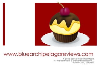 www.bluearchipelagoreviews.com A good book is like comfort food All the benefits of a chocolate cupcake… But with ZERO calories! 